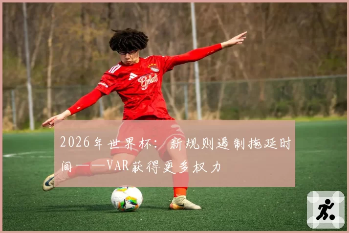 2026年世界杯：新规则遏制拖延时间——VAR获得更多权力