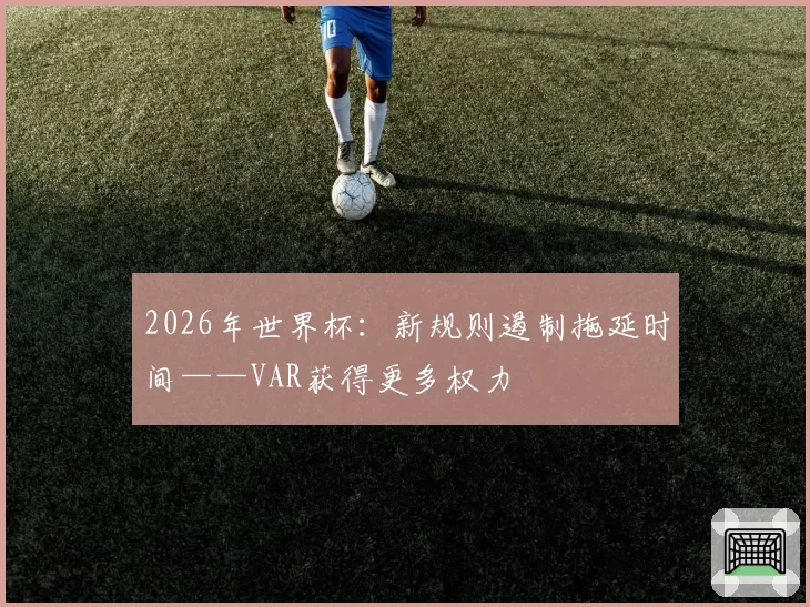 2026年世界杯：新规则遏制拖延时间——VAR获得更多权力