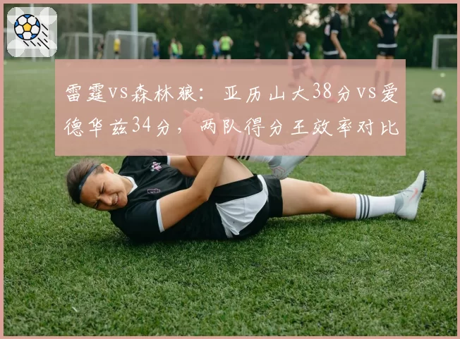 雷霆vs森林狼:亚历山大38分vs爱德华兹34分,两队得分王效率对比揭示胜负关键