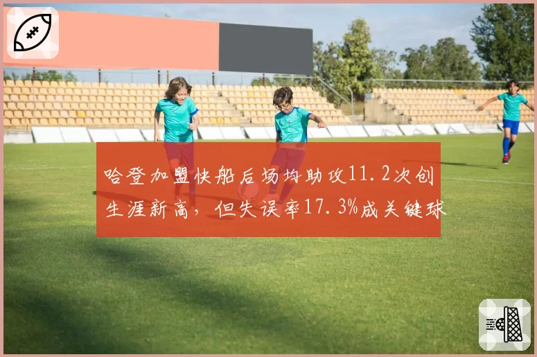 哈登加盟快船后场均助攻11.2次创生涯新高,但失误率17.3%成关键球隐患