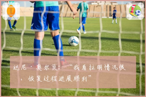 达尼·奥尔莫：“我看拉明情况很好，恢复过程进展顺利”
