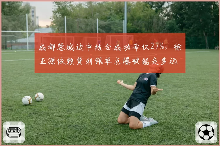 成都蓉城边中结合成功率仅27%，徐正源依赖费利佩单点爆破能走多远？