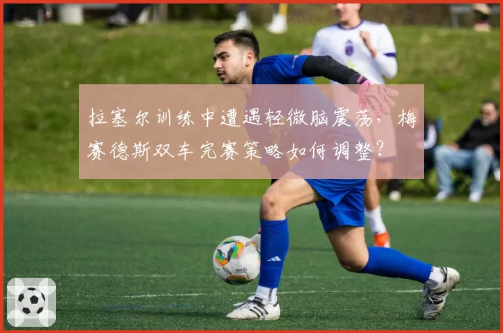 拉塞尔训练中遭遇轻微脑震荡，梅赛德斯双车完赛策略如何调整？