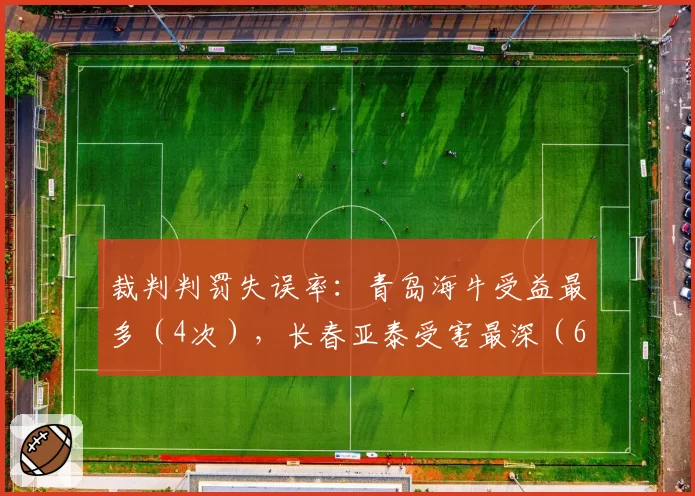 裁判判罚失误率:青岛海牛受益最多(4次),长春亚泰受害最深(6次)