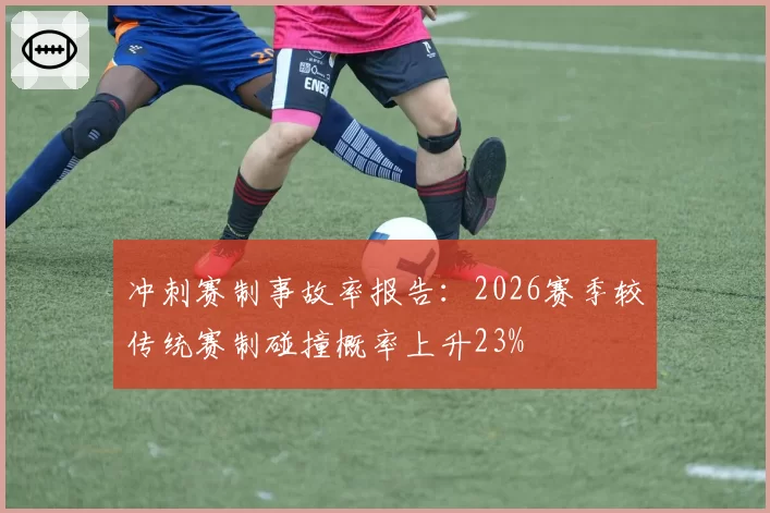 冲刺赛制事故率报告:2026赛季较传统赛制碰撞概率上升23%