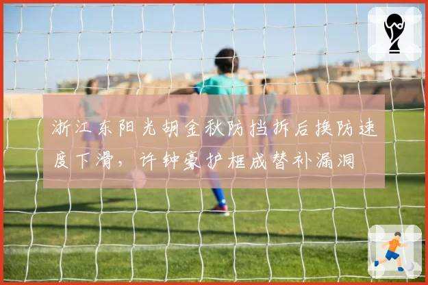 浙江东阳光胡金秋防挡拆后换防速度下滑,许钟豪护框成替补漏洞