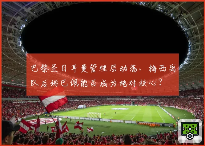 巴黎圣日耳曼管理层动荡，梅西离队后姆巴佩能否成为绝对核心？