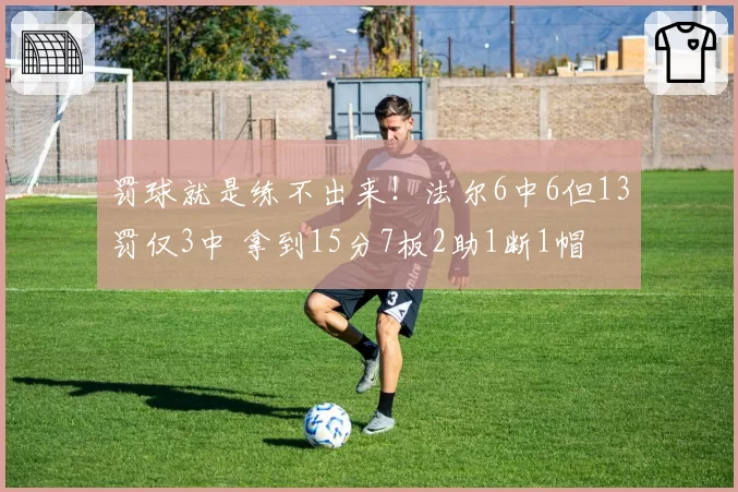 罚球就是练不出来！法尔6中6但13罚仅3中 拿到15分7板2助1断1帽