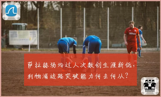 萨拉赫场均过人次数创生涯新低,利物浦边路突破能力何去何从?