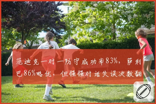 范迪克一对一防守成功率83%，萨利巴86%略优，但强强对话失误次数翻倍