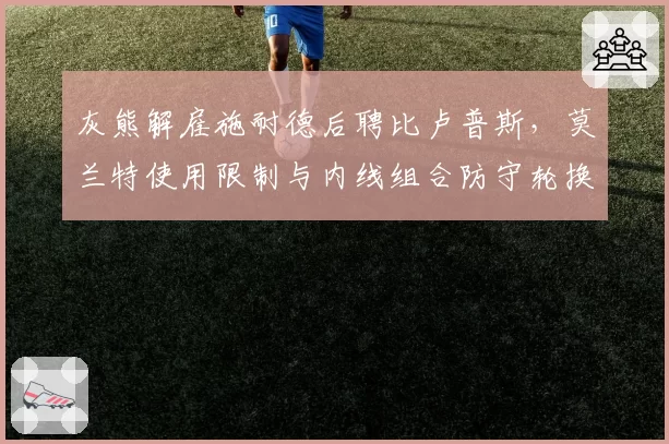 灰熊解雇施耐德后聘比卢普斯，莫兰特使用限制与内线组合防守轮换