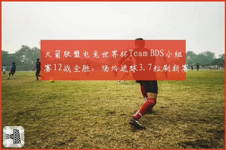 火箭联盟电竞世界杯Team BDS小组赛12战全胜，场均进球3.7粒刷新赛事历史纪录__br_