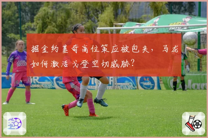 掘金约基奇高位策应被包夹，马龙如何激活戈登空切威胁？