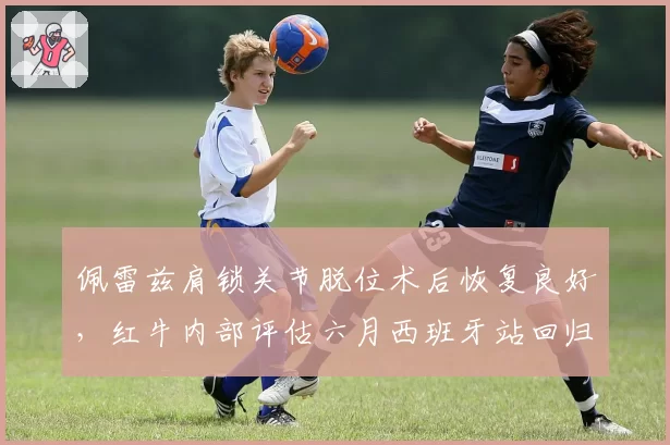 佩雷兹肩锁关节脱位术后恢复良好，红牛内部评估六月西班牙站回归