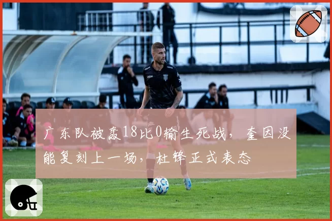 广东队被轰18比0输生死战，奎因没能复刻上一场，杜锋正式表态