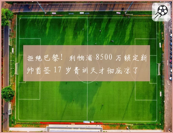 拒绝巴黎！利物浦 8500 万锁定新帅首签 17 岁青训天才彻底凉了