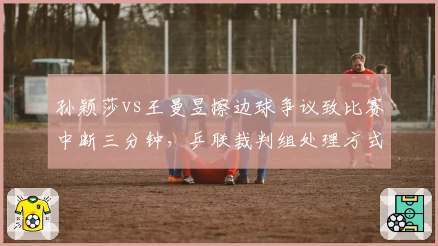 孙颖莎vs王曼昱擦边球争议致比赛中断三分钟，乒联裁判组处理方式遭批业余
