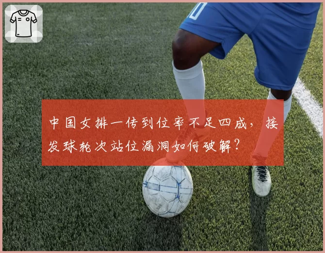 中国女排一传到位率不足四成，接发球轮次站位漏洞如何破解？