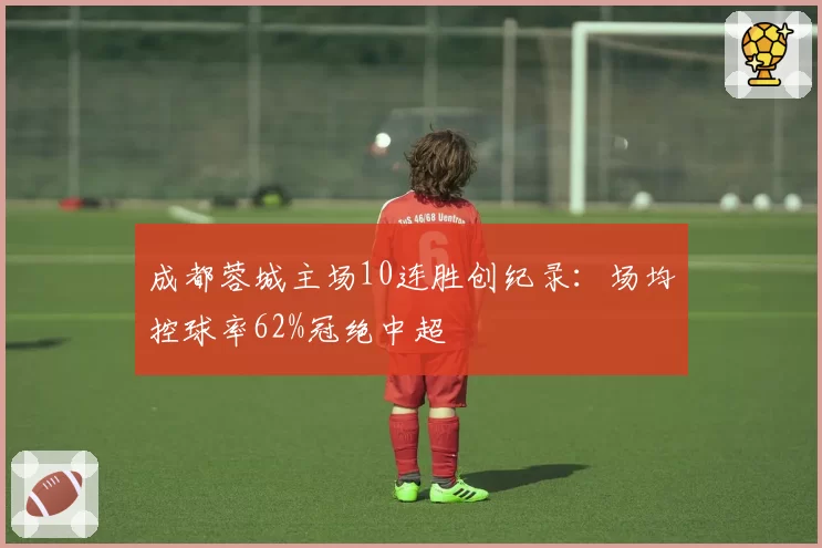 成都蓉城主场10连胜创纪录：场均控球率62%冠绝中超