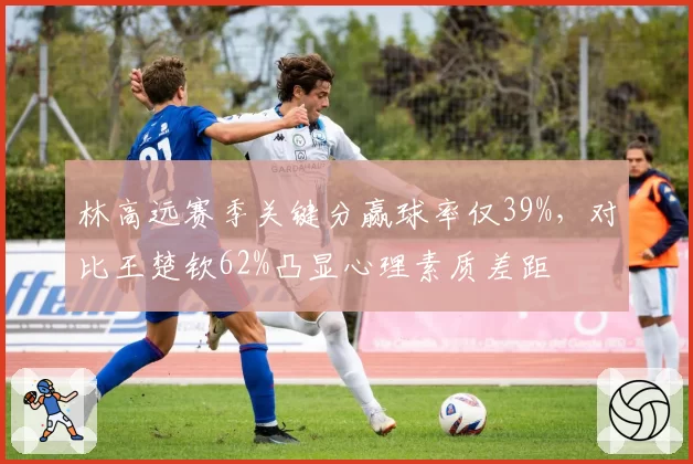 林高远赛季关键分赢球率仅39%，对比王楚钦62%凸显心理素质差距