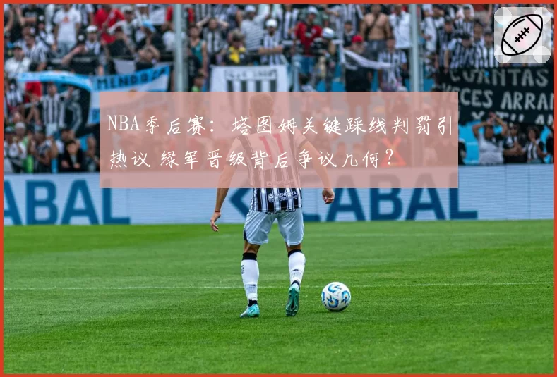 NBA季后赛：塔图姆关键踩线判罚引热议 绿军晋级背后争议几何？