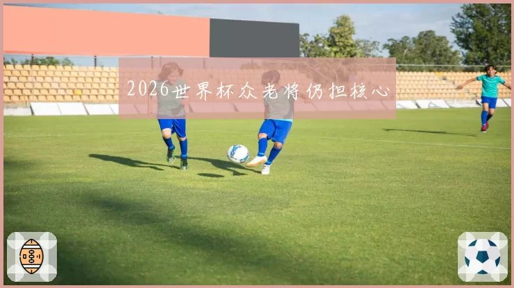 2026世界杯众老将仍担核心