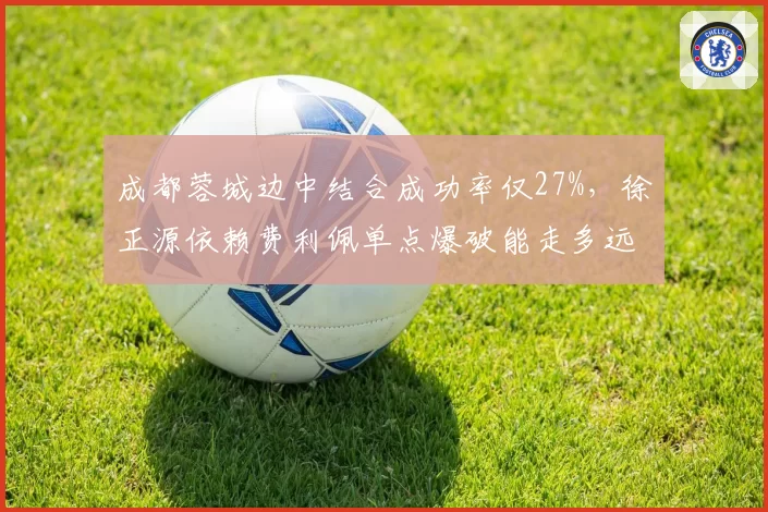 成都蓉城边中结合成功率仅27%，徐正源依赖费利佩单点爆破能走多远？
