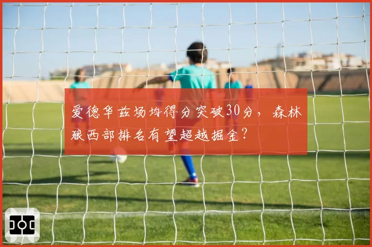 爱德华兹场均得分突破30分，森林狼西部排名有望超越掘金？