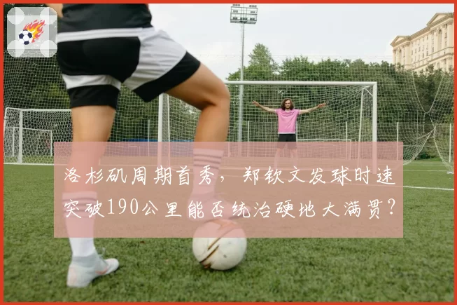 洛杉矶周期首秀，郑钦文发球时速突破190公里能否统治硬地大满贯？