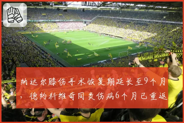 纳达尔膝伤手术恢复期延长至9个月，德约科维奇同类伤病6个月已重返赛场