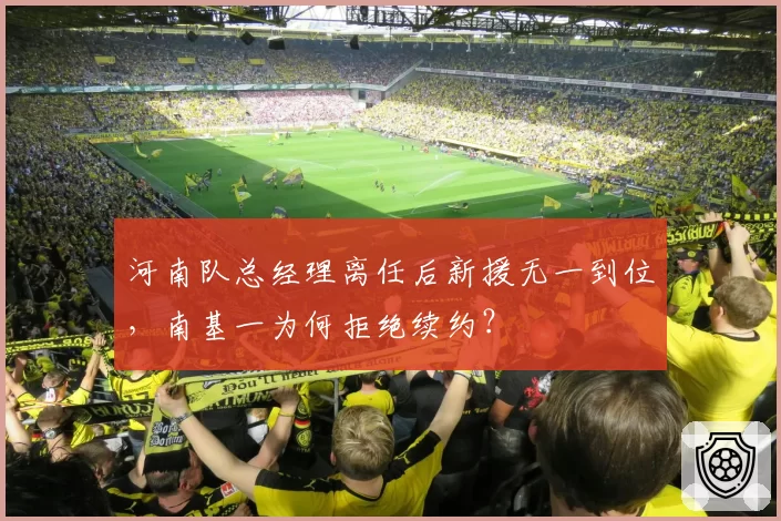 河南队总经理离任后新援无一到位，南基一为何拒绝续约？