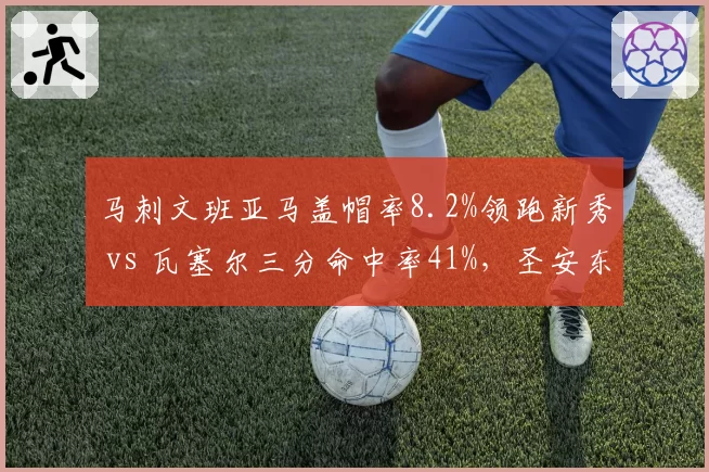 马刺文班亚马盖帽率8.2%领跑新秀 vs 瓦塞尔三分命中率41%，圣安东尼奥重建双核初见成效
