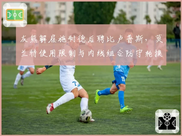 灰熊解雇施耐德后聘比卢普斯，莫兰特使用限制与内线组合防守轮换