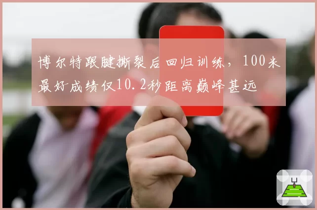 博尔特跟腱撕裂后回归训练，100米最好成绩仅10.2秒距离巅峰甚远