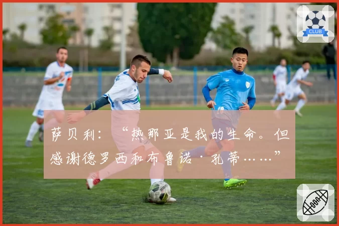 萨贝利：“热那亚是我的生命。但感谢德罗西和布鲁诺·孔蒂……”