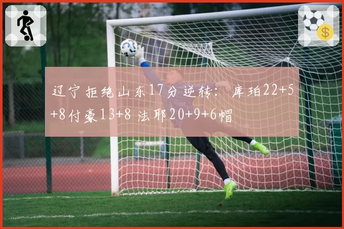 辽宁拒绝山东17分逆转:库珀22+5+8付豪13+8 法耶20+9+6帽
