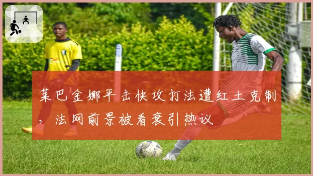 莱巴金娜平击快攻打法遭红土克制,法网前景被看衰引热议