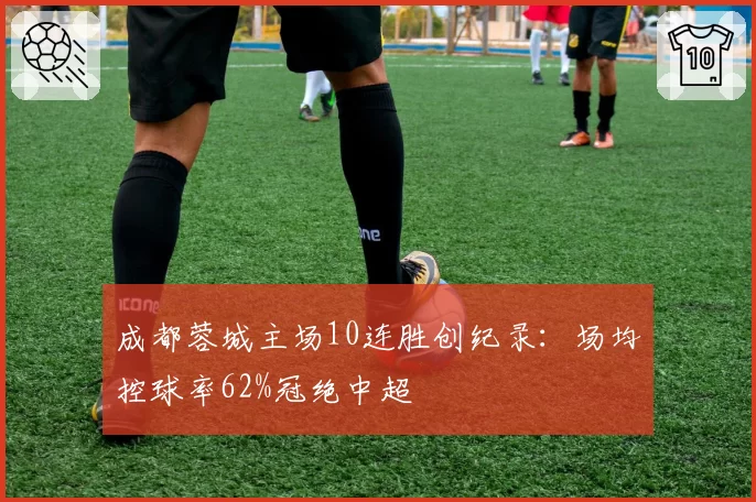 成都蓉城主场10连胜创纪录：场均控球率62%冠绝中超