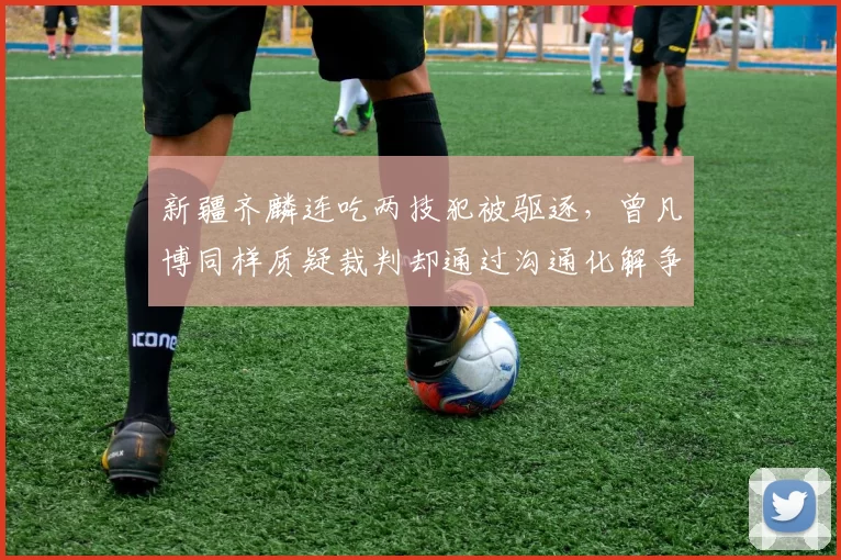新疆齐麟连吃两技犯被驱逐,曾凡博同样质疑裁判却通过沟通化解争议