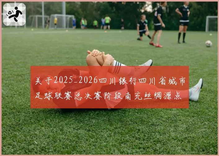 关于2025_2026四川银行四川省城市足球联赛总决赛阶段南充丝绸源点队与德阳重装队互换主场的通知