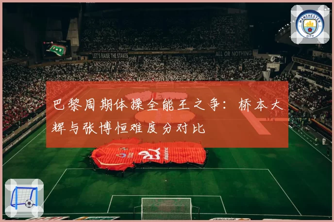 巴黎周期体操全能王之争:桥本大辉与张博恒难度分对比