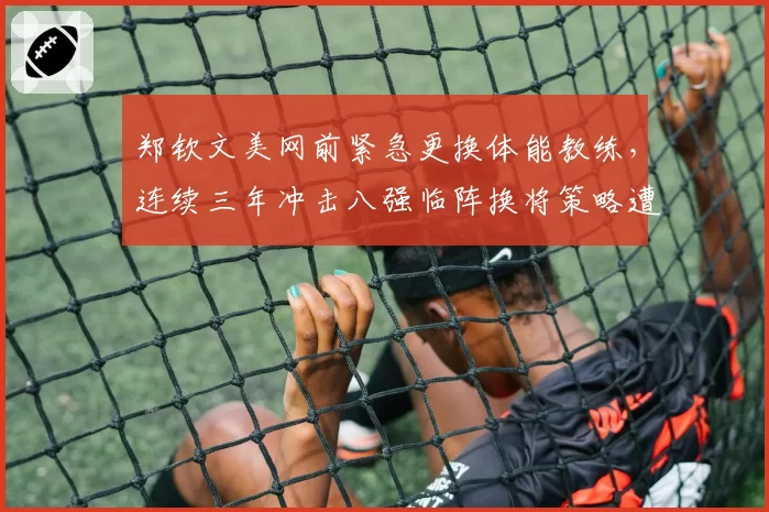 郑钦文美网前紧急更换体能教练,连续三年冲击八强临阵换将策略遭专家痛批