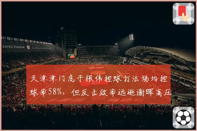 天津津门虎于根伟控球打法场均控球率58%,但反击效率远逊谢晖高压逼抢?