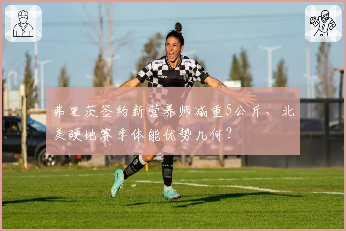 弗里茨签约新营养师减重5公斤，北美硬地赛季体能优势几何？