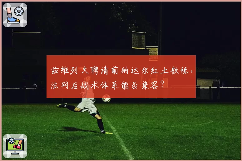 兹维列夫聘请前纳达尔红土教练，法网后战术体系能否兼容？