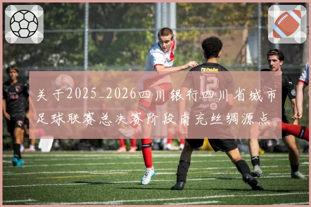 关于2025_2026四川银行四川省城市足球联赛总决赛阶段南充丝绸源点队与德阳重装队互换主场的通知