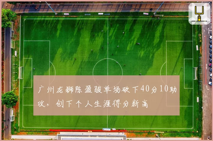 广州龙狮陈盈骏单场砍下40分10助攻,创下个人生涯得分新高
