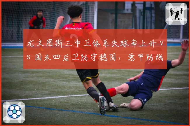 尤文图斯三中卫体系失球率上升 vs 国米四后卫防守稳固，意甲防线风格对决