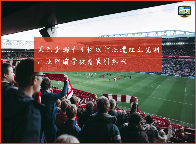 莱巴金娜平击快攻打法遭红土克制,法网前景被看衰引热议