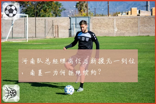 河南队总经理离任后新援无一到位，南基一为何拒绝续约？